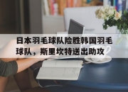 开云体育官方网站-关于日本羽毛球队险胜韩国羽毛球队，斯里坎特送出助攻的信息