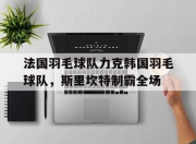 开云体育-关于法国羽毛球队力克韩国羽毛球队，斯里坎特制霸全场的信息