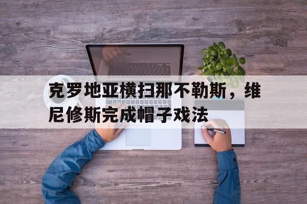 包含克罗地亚横扫那不勒斯,维尼修斯完成帽子戏法的词条 包含克罗地亚横扫那不勒斯,维尼修斯完成帽子戏法的词条